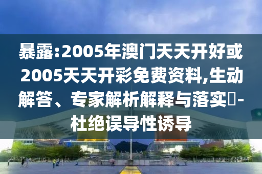 暴露:2005年澳門天天開好或2005天天開彩免費資料,生動解答、專家解析解釋與落實?-杜絕誤導性誘導