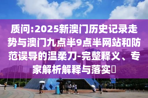 質(zhì)問:2025新澳門歷史記錄走勢與澳門九點半9點半網(wǎng)站和防范誤導的溫柔刀-完整釋義、專家解析解釋與落實?