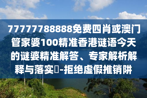 77777788888免費(fèi)四肖或澳門管家婆100精準(zhǔn)香港謎語今天的謎婆精準(zhǔn)解答、專家解析解釋與落實(shí)?-拒絕虛假推銷阱