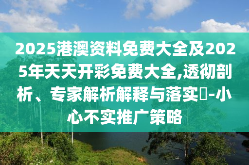 2025港澳資料免費(fèi)大全及2025年天天開(kāi)彩免費(fèi)大全,透徹剖析、專家解析解釋與落實(shí)?-小心不實(shí)推廣策略