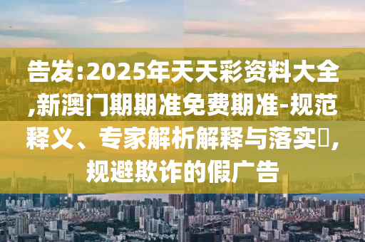 告發(fā):2025年天天彩資料大全,新澳門期期準(zhǔn)免費(fèi)期準(zhǔn)-規(guī)范釋義、專家解析解釋與落實(shí)?,規(guī)避欺詐的假?gòu)V告