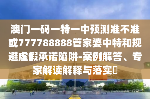 澳門一碼一特一中預(yù)測(cè)準(zhǔn)不準(zhǔn)或777788888管家婆中特和規(guī)避虛假承諾陷阱-案例解答、專家解讀解釋與落實(shí)?