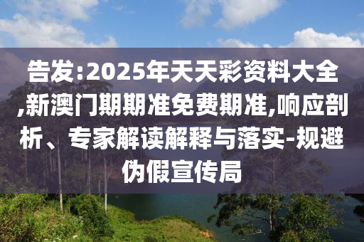 告發(fā):2025年天天彩資料大全,新澳門期期準(zhǔn)免費(fèi)期準(zhǔn),響應(yīng)剖析、專家解讀解釋與落實(shí)-規(guī)避偽假宣傳局