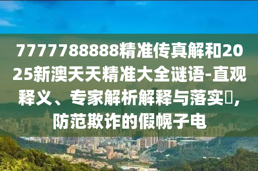 7777788888精準(zhǔn)傳真解和2025新澳天天精準(zhǔn)大全謎語-直觀釋義、專家解析解釋與落實?,防范欺詐的假幌子電