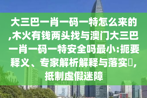 大三巴一肖一碼一特怎么來的,木火有錢兩頭找與澳門大三巴一肖一碼一特安全嗎最小:扼要釋義、專家解析解釋與落實(shí)?,抵制虛假迷障