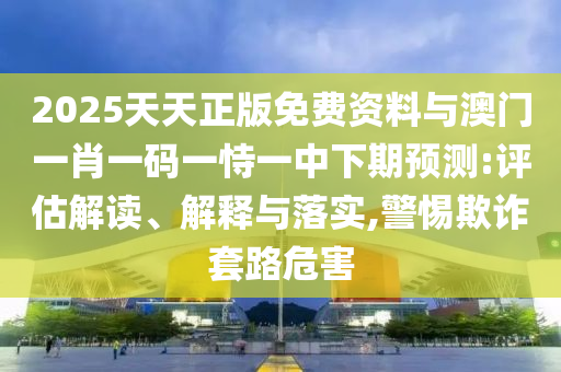 2025天天正版免費(fèi)資料與澳門一肖一碼一恃一中下期預(yù)測:評估解讀、解釋與落實,警惕欺詐套路危害