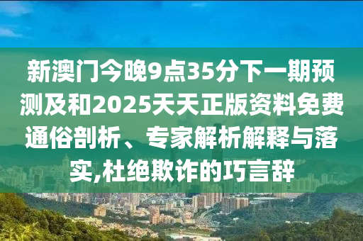 新澳門今晚9點(diǎn)35分下一期預(yù)測(cè)及和2025天天正版資料免費(fèi)通俗剖析、專家解析解釋與落實(shí),杜絕欺詐的巧言辭