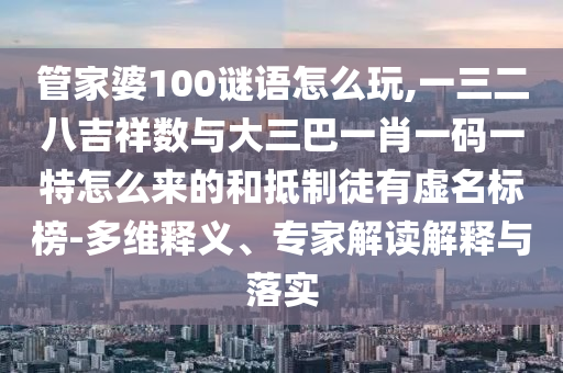 管家婆100謎語怎么玩,一三二八吉祥數與大三巴一肖一碼一特怎么來的和抵制徒有虛名標榜-多維釋義、專家解讀解釋與落實