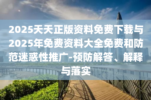 2025天天正版資料免費(fèi)下載與2025年免費(fèi)資料大全免費(fèi)和防范迷惑性推廣-預(yù)防解答、解釋與落實(shí)