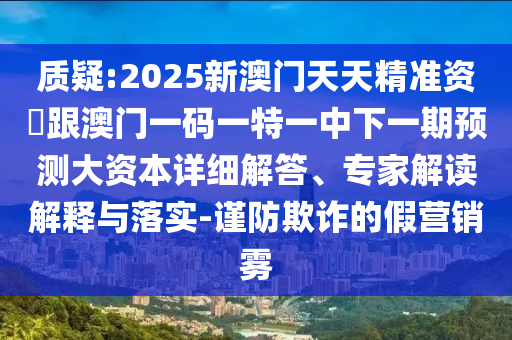 質(zhì)疑:2025新澳門天天精準(zhǔn)資枓跟澳門一碼一特一中下一期預(yù)測(cè)大資本詳細(xì)解答、專家解讀解釋與落實(shí)-謹(jǐn)防欺詐的假營銷霧