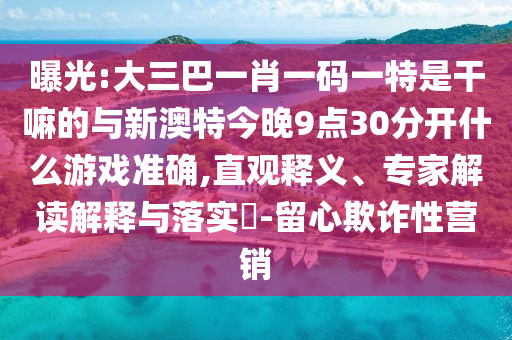 曝光:大三巴一肖一碼一特是干嘛的與新澳特今晚9點(diǎn)30分開(kāi)什么游戲準(zhǔn)確,直觀釋義、專家解讀解釋與落實(shí)?-留心欺詐性營(yíng)銷(xiāo)