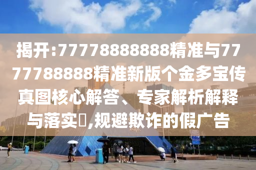 揭開(kāi):77778888888精準(zhǔn)與7777788888精準(zhǔn)新版?zhèn)€金多寶傳真圖核心解答、專家解析解釋與落實(shí)?,規(guī)避欺詐的假?gòu)V告
