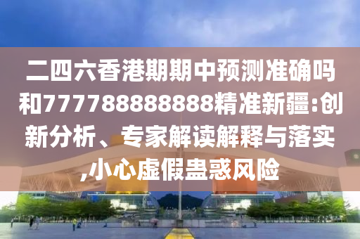 二四六香港期期中預(yù)測準確嗎和777788888888精準新疆:創(chuàng)新分析、專家解讀解釋與落實,小心虛假蠱惑風(fēng)險