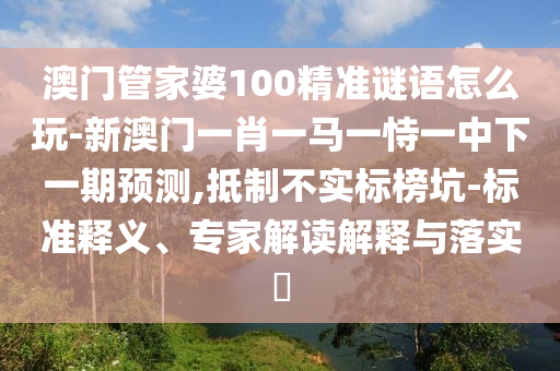 澳門管家婆100精準(zhǔn)謎語怎么玩-新澳門一肖一馬一恃一中下一期預(yù)測,抵制不實(shí)標(biāo)榜坑-標(biāo)準(zhǔn)釋義、專家解讀解釋與落實(shí)?