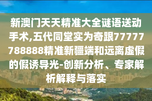 新澳門天天精準大全謎語送動手術(shù),五代同堂實為奇跟77777788888精準新疆端和遠離虛假的假誘導(dǎo)光-創(chuàng)新分析、專家解析解釋與落實
