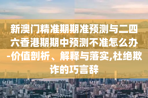 新澳門精準期期準預測與二四六香港期期中預測不準怎么辦-價值剖析、解釋與落實,杜絕欺詐的巧言辭
