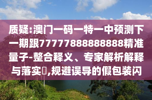 質(zhì)疑:澳門(mén)一碼一特一中預(yù)測(cè)下一期跟77777888888888精準(zhǔn)量子-整合釋義、專(zhuān)家解析解釋與落實(shí)?,規(guī)避誤導(dǎo)的假包裝閃