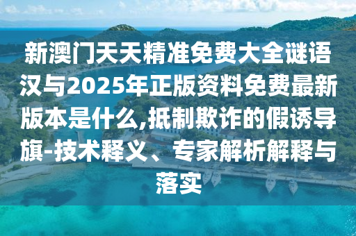 新澳門天天精準免費大全謎語漢與2025年正版資料免費最新版本是什么,抵制欺詐的假誘導旗-技術(shù)釋義、專家解析解釋與落實
