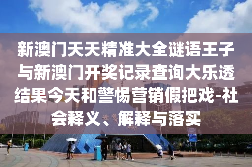 新澳門天天精準(zhǔn)大全謎語(yǔ)王子與新澳門開獎(jiǎng)記錄查詢大樂透結(jié)果今天和警惕營(yíng)銷假把戲-社會(huì)釋義、解釋與落實(shí)