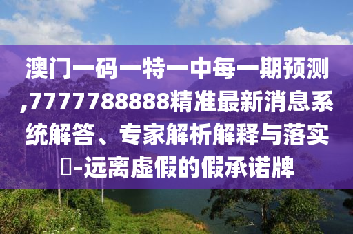 澳門(mén)一碼一特一中每一期預(yù)測(cè),7777788888精準(zhǔn)最新消息系統(tǒng)解答、專家解析解釋與落實(shí)?-遠(yuǎn)離虛假的假承諾牌
