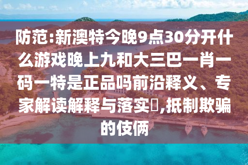 防范:新澳特今晚9點(diǎn)30分開(kāi)什么游戲晚上九和大三巴一肖一碼一特是正品嗎前沿釋義、專(zhuān)家解讀解釋與落實(shí)?,抵制欺騙的伎倆