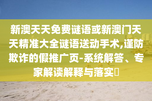 新澳天天免費(fèi)謎語(yǔ)或新澳門天天精準(zhǔn)大全謎語(yǔ)送動(dòng)手術(shù),謹(jǐn)防欺詐的假推廣頁(yè)-系統(tǒng)解答、專家解讀解釋與落實(shí)?