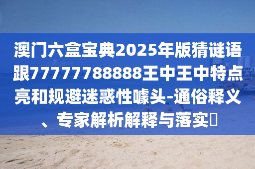 澳門六盒寶典2025年版猜謎語(yǔ)跟77777788888王中王中特點(diǎn)亮和規(guī)避迷惑性噱頭-通俗釋義、專家解析解釋與落實(shí)?