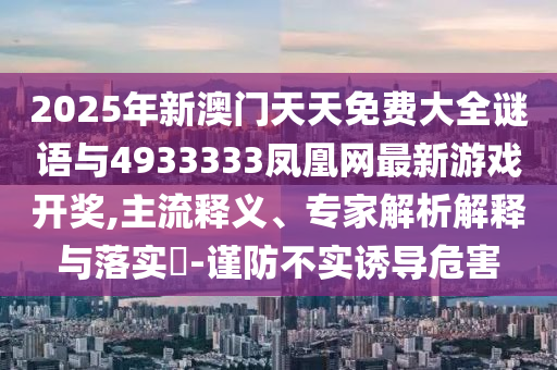 2025年新澳門天天免費(fèi)大全謎語與4933333鳳凰網(wǎng)最新游戲開獎,主流釋義、專家解析解釋與落實(shí)?-謹(jǐn)防不實(shí)誘導(dǎo)危害