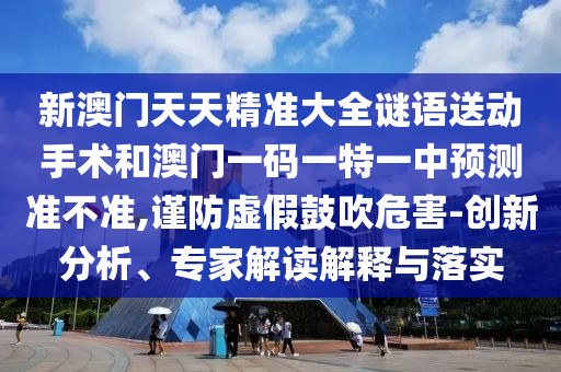 新澳門天天精準(zhǔn)大全謎語送動手術(shù)和澳門一碼一特一中預(yù)測準(zhǔn)不準(zhǔn),謹(jǐn)防虛假鼓吹危害-創(chuàng)新分析、專家解讀解釋與落實