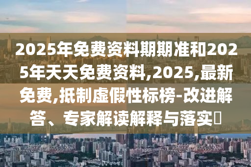 2025年免費(fèi)資料期期準(zhǔn)和2025年天天免費(fèi)資料,2025,最新免費(fèi),抵制虛假性標(biāo)榜-改進(jìn)解答、專家解讀解釋與落實(shí)?