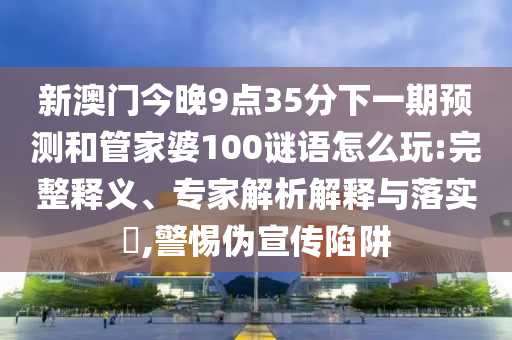 新澳門今晚9點35分下一期預(yù)測和管家婆100謎語怎么玩:完整釋義、專家解析解釋與落實?,警惕偽宣傳陷阱