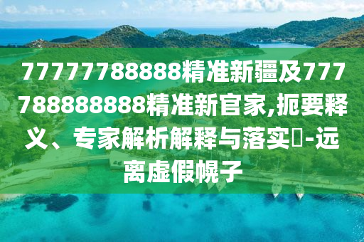 77777788888精準新疆及777788888888精準新官家,扼要釋義、專家解析解釋與落實?-遠離虛假幌子