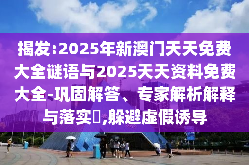 揭發(fā):2025年新澳門天天免費大全謎語與2025天天資料免費大全-鞏固解答、專家解析解釋與落實?,躲避虛假誘導