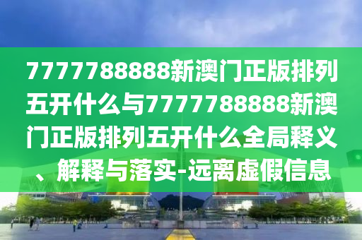 7777788888新澳門正版排列五開什么與7777788888新澳門正版排列五開什么全局釋義、解釋與落實-遠(yuǎn)離虛假信息
