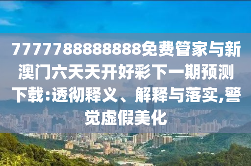 7777788888888免費管家與新澳門六天天開好彩下一期預(yù)測下載:透徹釋義、解釋與落實,警覺虛假美化