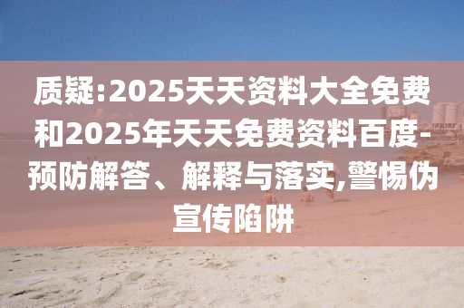 質(zhì)疑:2025天天資料大全免費和2025年天天免費資料百度-預防解答、解釋與落實,警惕偽宣傳陷阱