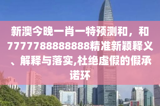 新澳今晚一肖一特預(yù)測(cè)和，和7777788888888精準(zhǔn)新穎釋義、解釋與落實(shí),杜絕虛假的假承諾環(huán)