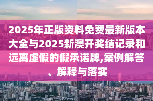 2025年正版資料免費(fèi)最新版本大全與2025新澳開獎結(jié)記錄和遠(yuǎn)離虛假的假承諾牌,案例解答、解釋與落實