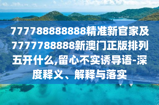 777788888888精準新官家及7777788888新澳門正版排列五開什么,留心不實誘導語-深度釋義、解釋與落實