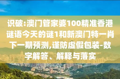 識破:澳門管家婆100精準香港謎語今天的謎1和新澳門特一肖下一期預測,謹防虛假包裝-數(shù)字解答、解釋與落實