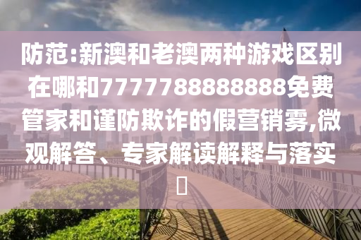 防范:新澳和老澳兩種游戲區(qū)別在哪和7777788888888免費管家和謹(jǐn)防欺詐的假營銷霧,微觀解答、專家解讀解釋與落實?