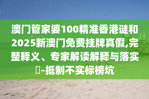 澳門管家婆100精準(zhǔn)香港謎和2025新澳門免費(fèi)掛牌真假,完整釋義、專家解讀解釋與落實(shí)?-抵制不實(shí)標(biāo)榜坑