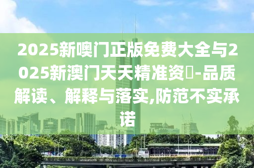 2025新噢門正版免費大全與2025新澳門天天精準(zhǔn)資枓-品質(zhì)解讀、解釋與落實,防范不實承諾