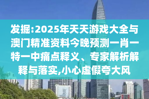 發(fā)掘:2025年天天游戲大全與澳門精準(zhǔn)資料今晚預(yù)測(cè)一肖一特一中痛點(diǎn)釋義、專家解析解釋與落實(shí),小心虛假夸大風(fēng)