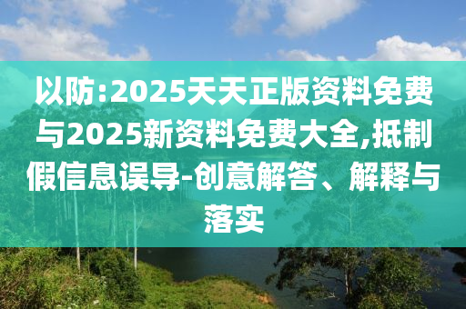以防:2025天天正版資料免費與2025新資料免費大全,抵制假信息誤導-創(chuàng)意解答、解釋與落實