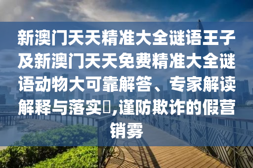 新澳門天天精準(zhǔn)大全謎語(yǔ)王子及新澳門天天免費(fèi)精準(zhǔn)大全謎語(yǔ)動(dòng)物大可靠解答、專家解讀解釋與落實(shí)?,謹(jǐn)防欺詐的假營(yíng)銷霧