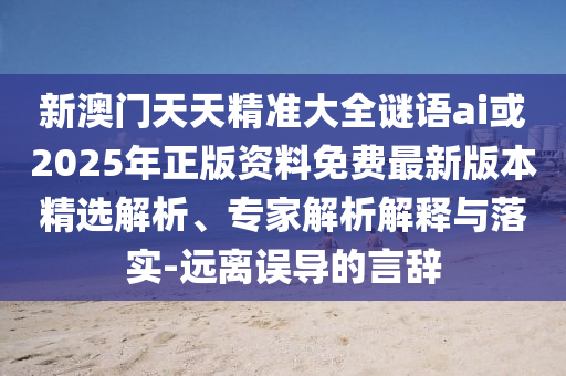 新澳門天天精準(zhǔn)大全謎語(yǔ)ai或2025年正版資料免費(fèi)最新版本精選解析、專家解析解釋與落實(shí)-遠(yuǎn)離誤導(dǎo)的言辭