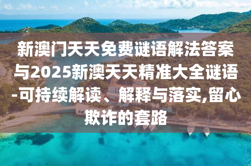 新澳門天天免費(fèi)謎語(yǔ)解法答案與2025新澳天天精準(zhǔn)大全謎語(yǔ)-可持續(xù)解讀、解釋與落實(shí),留心欺詐的套路