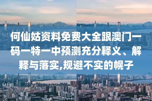 何仙姑資料免費(fèi)大全跟澳門一碼一特一中預(yù)測充分釋義、解釋與落實(shí),規(guī)避不實(shí)的幌子