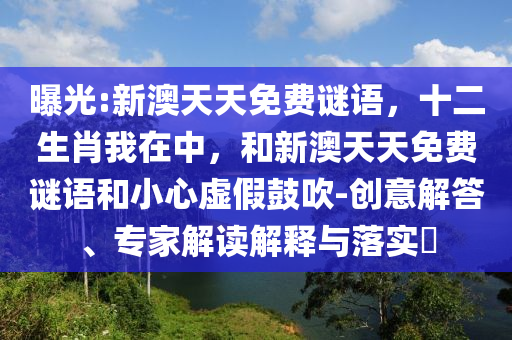 曝光:新澳天天免費謎語，十二生肖我在中，和新澳天天免費謎語和小心虛假鼓吹-創(chuàng)意解答、專家解讀解釋與落實?